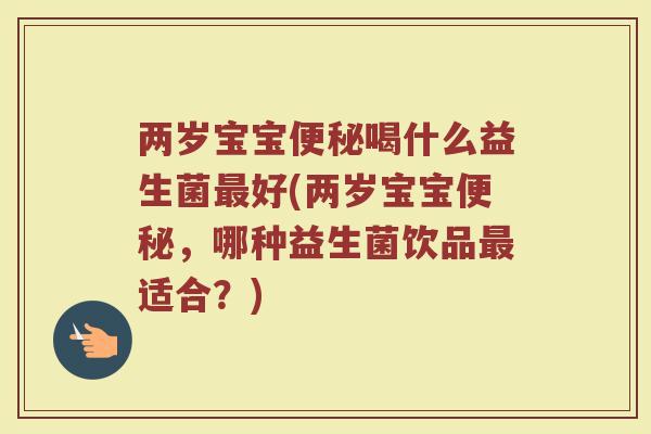 两岁宝宝便秘喝什么益生菌最好(两岁宝宝便秘,哪种益生菌饮品最适合?)