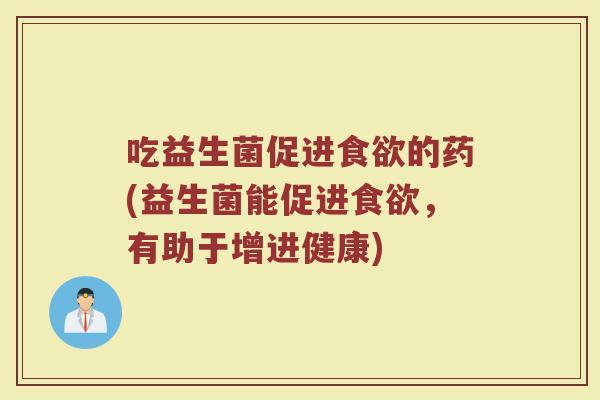 吃益生菌促进食欲的药(益生菌能促进食欲,有助于增进健康)