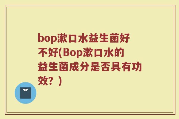 bop漱口水益生菌好不好(Bop漱口水的益生菌成分是否具有功效?)