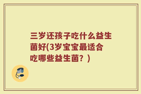 三岁还孩子吃什么益生菌好(3岁宝宝最适合吃哪些益生菌?)