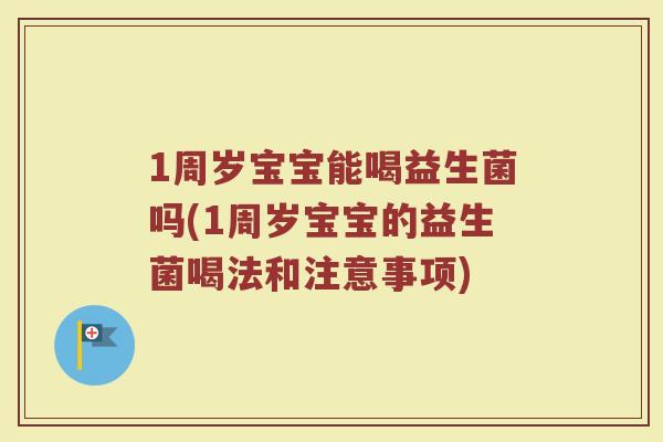 1周岁宝宝能喝益生菌吗(1周岁宝宝的益生菌喝法和注意事项)