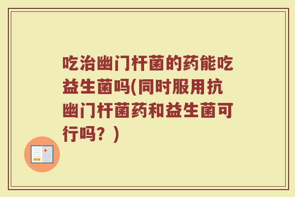 吃治幽门杆菌的药能吃益生菌吗(同时服用抗幽门杆菌药和益生菌可行吗?)
