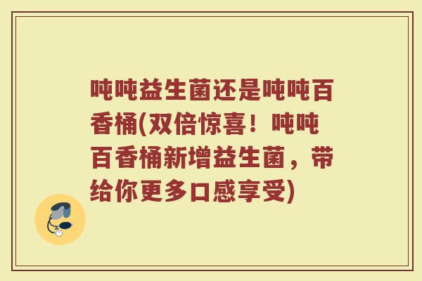 吨吨益生菌还是吨吨百香桶(双倍惊喜！吨吨百香桶新增益生菌，带给你更多口感享受)