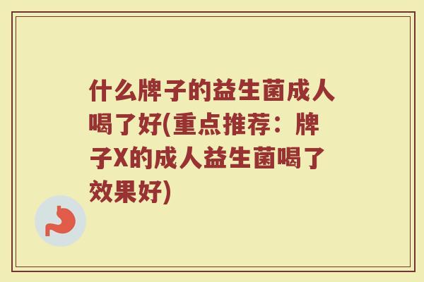 什么牌子的益生菌成人喝了好(重点推荐:牌子X的成人益生菌喝了效果好) 什么牌子的益生菌成人喝了好(重点推荐:牌子X的成人益生菌喝了效果好)