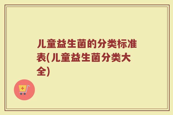 儿童益生菌的分类标准表(儿童益生菌分类大全)