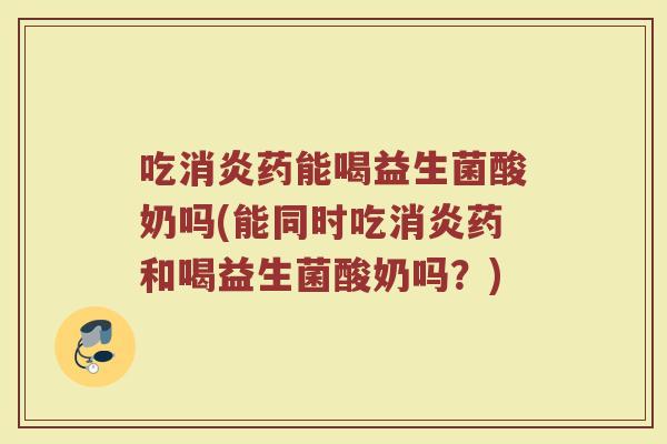 吃消炎药能喝益生菌酸奶吗(能同时吃消炎药和喝益生菌酸奶吗?)