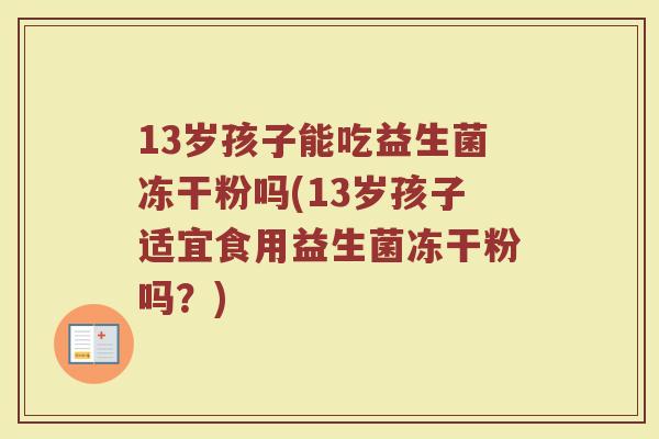 13岁孩子能吃益生菌冻干粉吗(13岁孩子适宜食用益生菌冻干粉吗?) 13岁孩子能吃益生菌冻干粉吗(13岁孩子适宜食用益生菌冻干粉吗?)