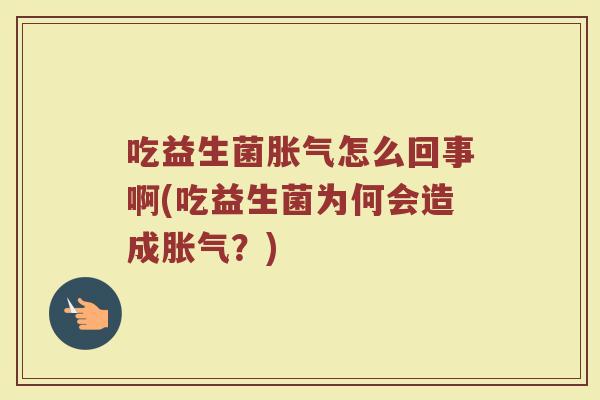 吃益生菌胀气怎么回事啊(吃益生菌为何会造成胀气?)