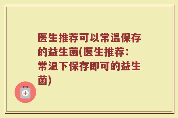 医生推荐可以常温保存的益生菌(医生推荐:常温下保存即可的益生菌)