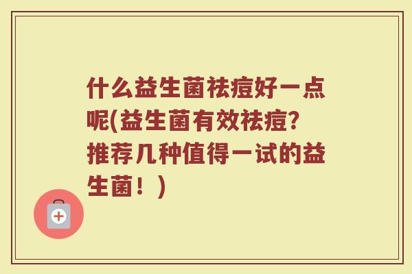 什么益生菌祛痘好一点呢(益生菌有效祛痘?推荐几种值得一试的益生菌!)