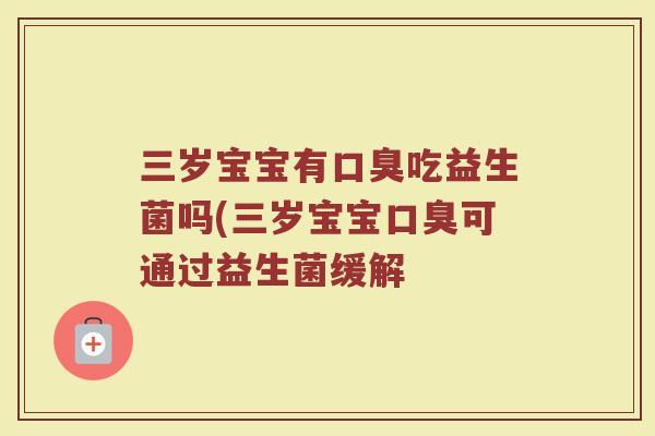 三岁宝宝有口臭吃益生菌吗(三岁宝宝口臭可通过益生菌缓解