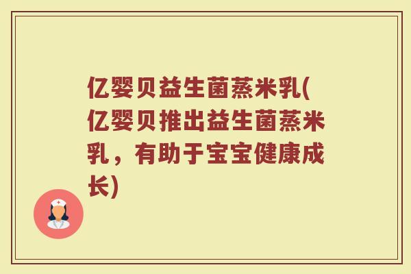 亿婴贝益生菌蒸米乳(亿婴贝推出益生菌蒸米乳,有助于宝宝健康成长)
