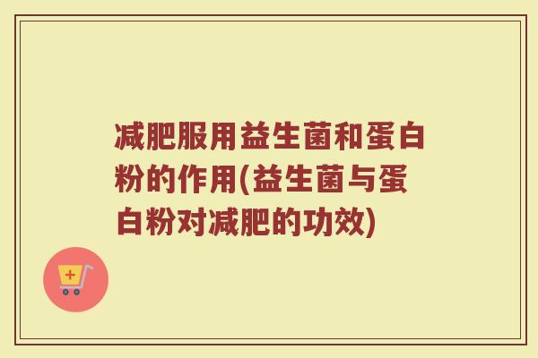 减肥服用益生菌和蛋白粉的作用(益生菌与蛋白粉对减肥的功效)