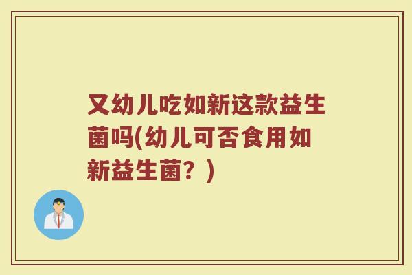 又幼儿吃如新这款益生菌吗(幼儿可否食用如新益生菌?)