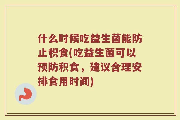 什么时候吃益生菌能防止积食(吃益生菌可以预防积食，建议合理安排食用时间)