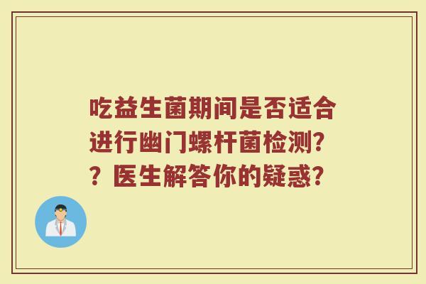 吃益生菌期间是否适合进行幽门螺杆菌检测??医生解答你的疑惑?
