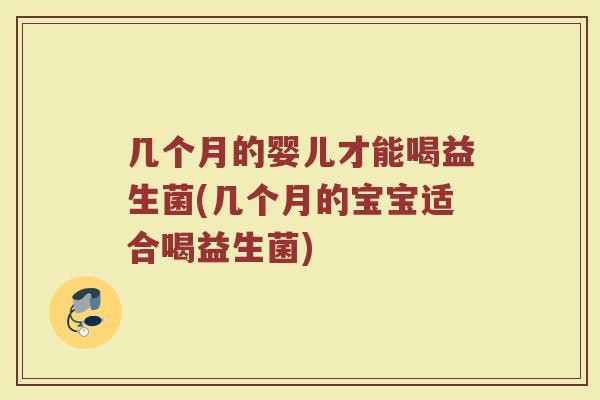 几个月的婴儿才能喝益生菌(几个月的宝宝适合喝益生菌)