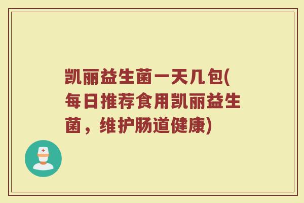 凯丽益生菌一天几包(每日推荐食用凯丽益生菌,维护肠道健康) 凯丽益生菌一天几包(每日推荐食用凯丽益生菌,维护肠道健康)