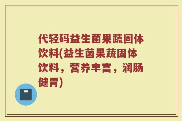 代轻码益生菌果蔬固体饮料(益生菌果蔬固体饮料,营养丰富,润肠健胃)
