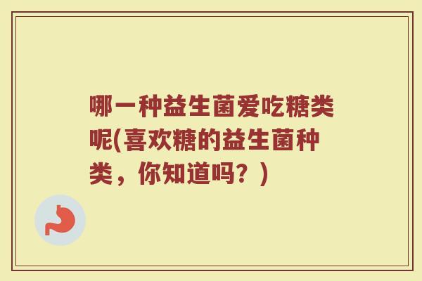 哪一种益生菌爱吃糖类呢(喜欢糖的益生菌种类，你知道吗？)