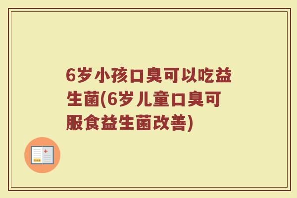 6岁小孩口臭可以吃益生菌(6岁儿童口臭可服食益生菌改善)
