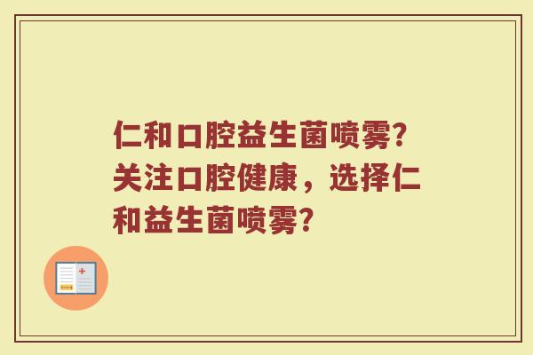 仁和口腔益生菌喷雾？关注口腔健康，选择仁和益生菌喷雾？