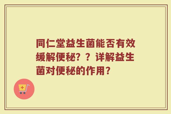同仁堂益生菌能否有效缓解便秘??详解益生菌对便秘的作用?