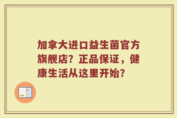 加拿大进口益生菌官方旗舰店？正品保证，健康生活从这里开始？