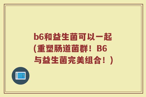 b6和益生菌可以一起(重塑肠道菌群!B6与益生菌完美组合!)
