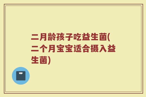 二月龄孩子吃益生菌(二个月宝宝适合摄入益生菌)
