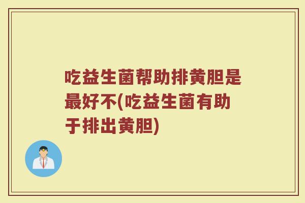 吃益生菌帮助排黄胆是最好不(吃益生菌有助于排出黄胆)