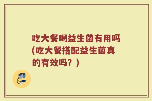 吃大餐喝益生菌有用吗(吃大餐搭配益生菌真的有效吗？)