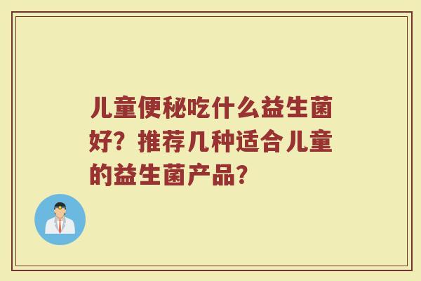 儿童吃什么益生菌好？推荐几种适合儿童的益生菌产品？