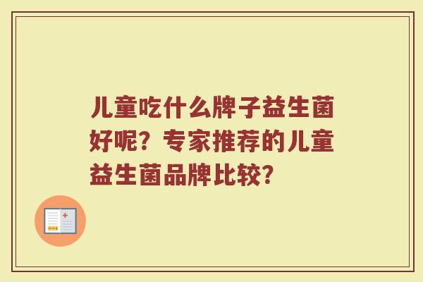 儿童吃什么牌子益生菌好呢？专家推荐的儿童益生菌品牌比较？