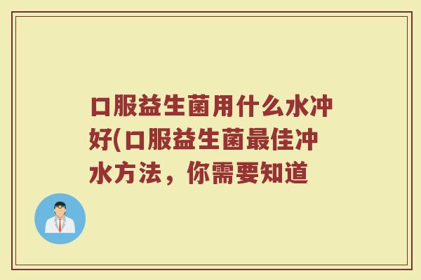 口服益生菌用什么水冲好(口服益生菌最佳冲水方法,你需要知道