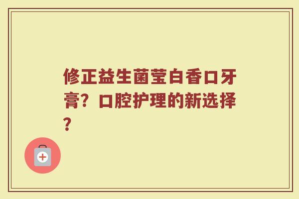 修正益生菌莹白香口牙膏?口腔护理的新选择?
