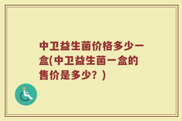 中卫益生菌价格多少一盒(中卫益生菌一盒的售价是多少?)