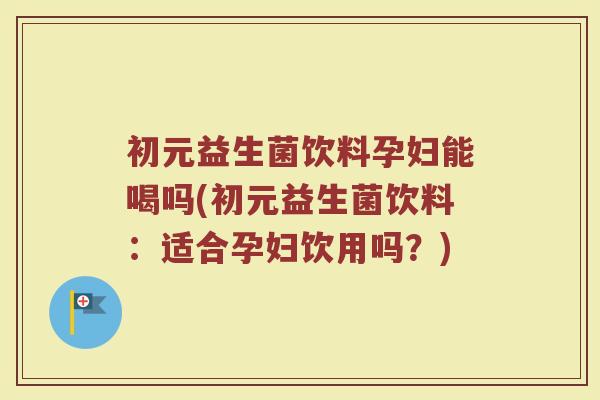 初元益生菌饮料孕妇能喝吗(初元益生菌饮料：适合孕妇饮用吗？)