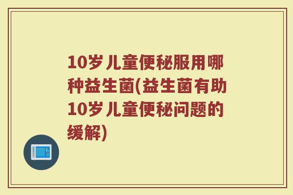 10岁儿童服用哪种益生菌(益生菌有助10岁儿童问题的缓解) 10岁儿童服用哪种益生菌(益生菌有助10岁儿童问题的缓解)