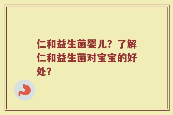 仁和益生菌婴儿？了解仁和益生菌对宝宝的好处？