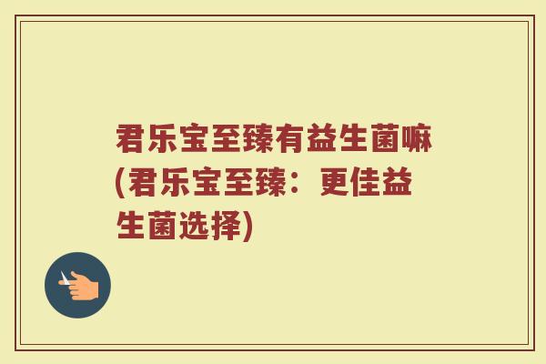 君乐宝至臻有益生菌嘛(君乐宝至臻:更佳益生菌选择)
