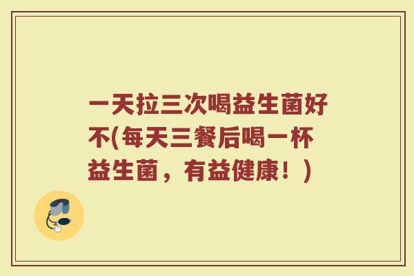 一天拉三次喝益生菌好不(每天三餐后喝一杯益生菌,有益健康!)