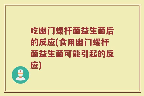 吃幽门螺杆菌益生菌后的反应(食用幽门螺杆菌益生菌可能引起的反应)
