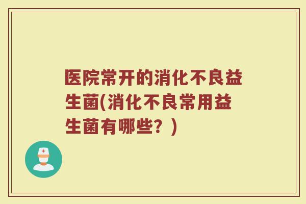 医院常开的益生菌(常用益生菌有哪些？)