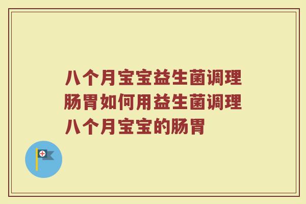 八个月宝宝益生菌调理肠胃如何用益生菌调理八个月宝宝的肠胃