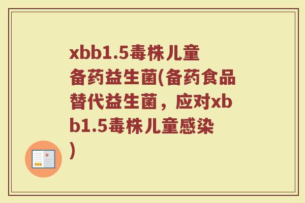 xbb1.5毒株儿童备药益生菌(备药食品替代益生菌，应对xbb1.5毒株儿童感染)