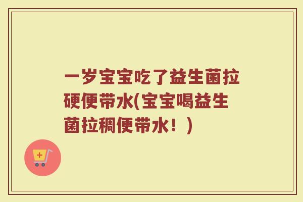 一岁宝宝吃了益生菌拉硬便带水(宝宝喝益生菌拉稠便带水！)