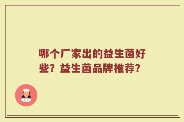 哪个厂家出的益生菌好些?益生菌品牌推荐?