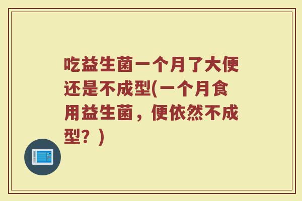 吃益生菌一个月了大便还是不成型(一个月食用益生菌,便依然不成型?)