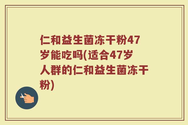 仁和益生菌冻干粉47岁能吃吗(适合47岁人群的仁和益生菌冻干粉)